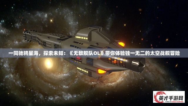 一同驰骋星海，探索未知：《无敌舰队OL》带你体验独一无二的太空战舰冒险